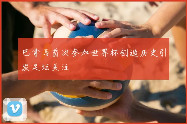 巴拿马首次参加世界杯创造历史引发足坛关注
