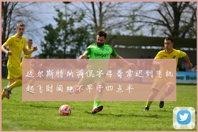 迈尔斯特纳调侃字母哥常迟到飞机起飞时间绝不早于四点半
