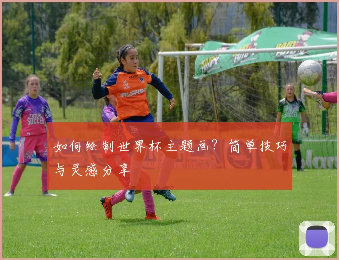 如何绘制世界杯主题画？简单技巧与灵感分享