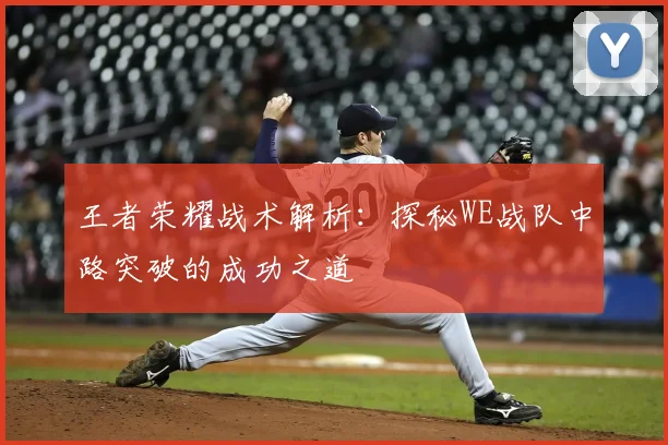 王者荣耀战术解析:探秘WE战队中路突破的成功之道