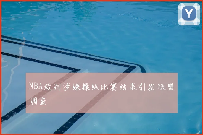 NBA裁判涉嫌操纵比赛结果引发联盟调查