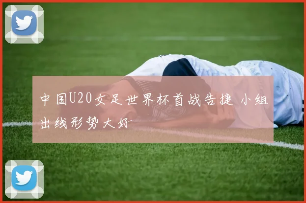 中国U20女足世界杯首战告捷 小组出线形势大好