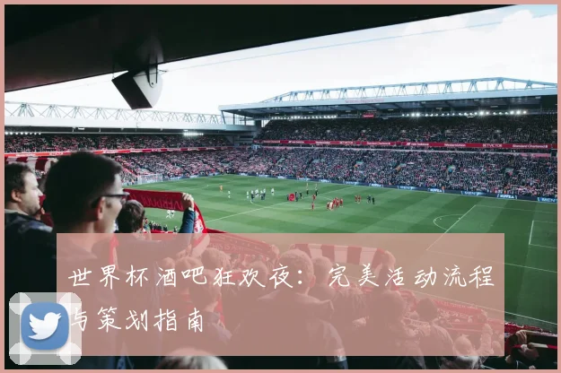世界杯酒吧狂欢夜：完美活动流程与策划指南
