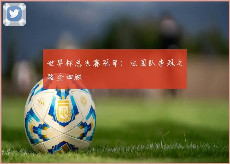 世界杯总决赛冠军：法国队夺冠之路全回顾