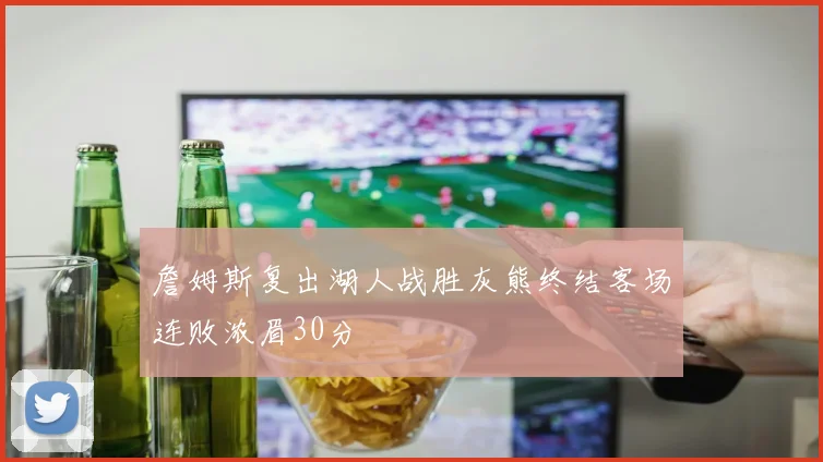 詹姆斯复出湖人战胜灰熊终结客场连败浓眉30分
