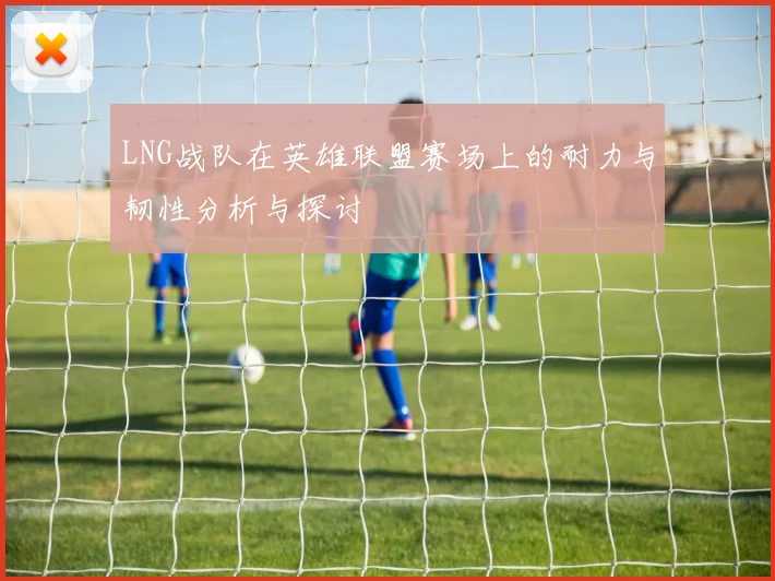 LNG战队在英雄联盟赛场上的耐力与韧性分析与探讨