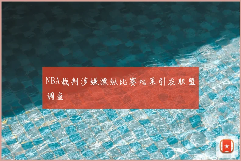 NBA裁判涉嫌操纵比赛结果引发联盟调查