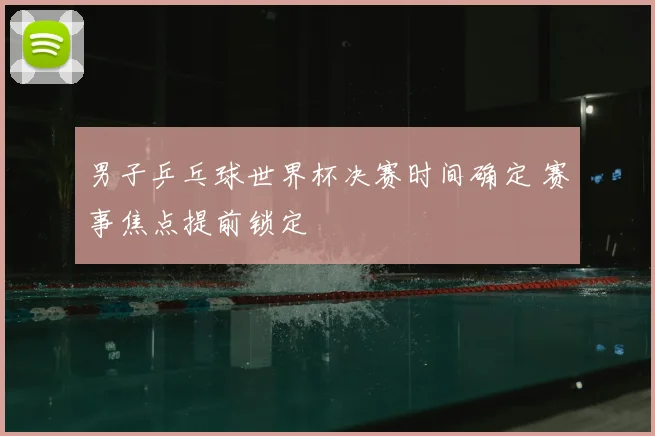 男子乒乓球世界杯决赛时间确定 赛事焦点提前锁定