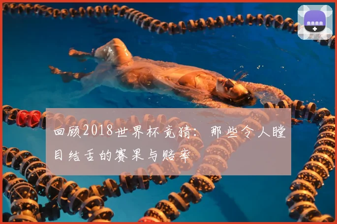 回顾2018世界杯竟猜:那些令人瞠目结舌的赛果与赔率