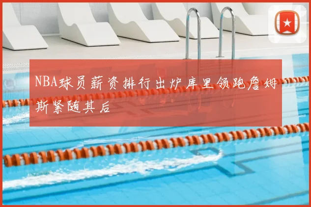 NBA球员薪资排行出炉库里领跑詹姆斯紧随其后