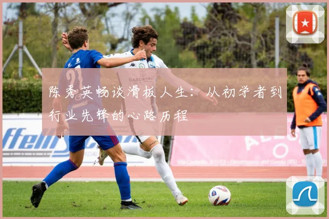 陈秀英畅谈滑板人生:从初学者到行业先锋的心路历程