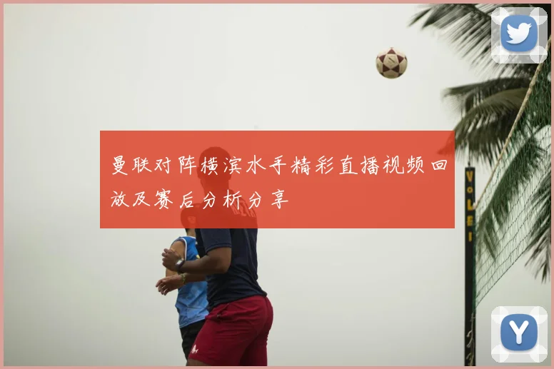 曼联对阵横滨水手精彩直播视频回放及赛后分析分享