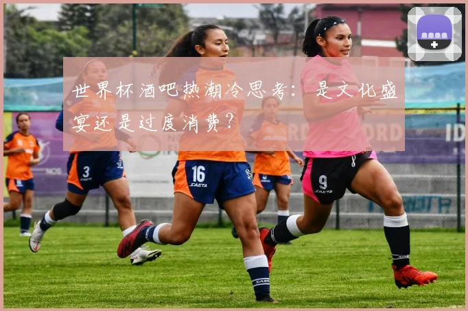 世界杯酒吧热潮冷思考：是文化盛宴还是过度消费？
