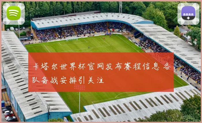 卡塔尔世界杯官网发布赛程信息 各队备战安排引关注