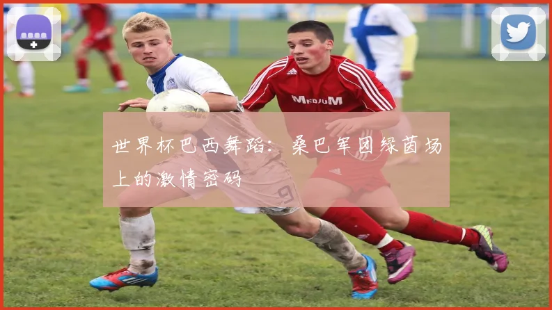 世界杯巴西舞蹈：桑巴军团绿茵场上的激情密码