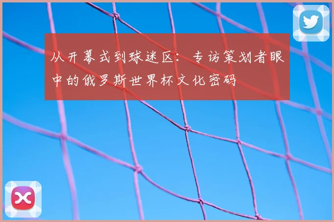 从开幕式到球迷区：专访策划者眼中的俄罗斯世界杯文化密码