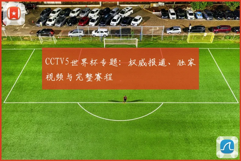CCTV5世界杯专题：权威报道、独家视频与完整赛程