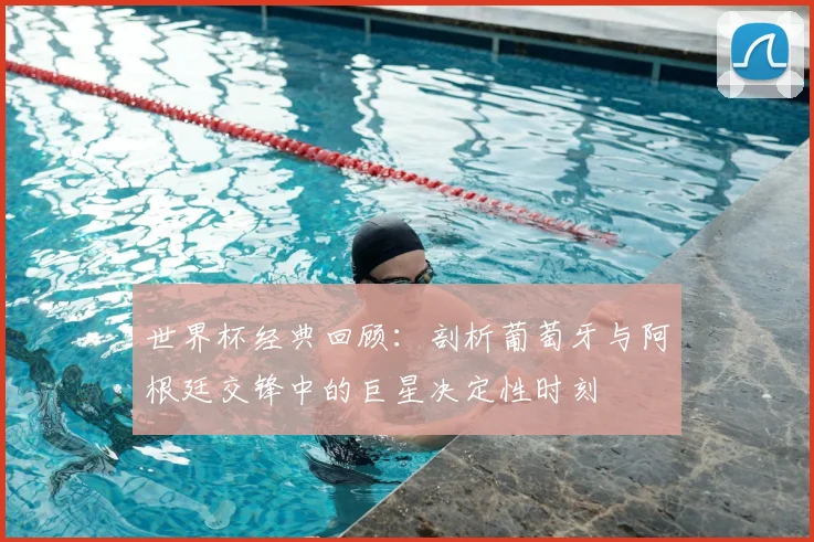 世界杯经典回顾：剖析葡萄牙与阿根廷交锋中的巨星决定性时刻