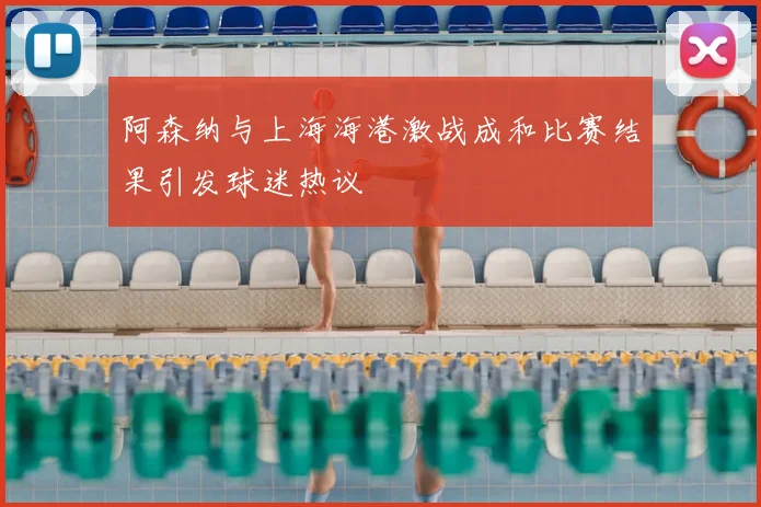阿森纳与上海海港激战成和比赛结果引发球迷热议