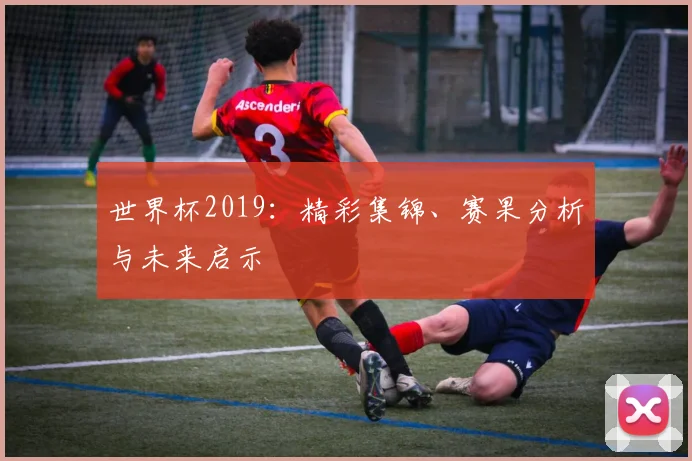 世界杯2019：精彩集锦、赛果分析与未来启示