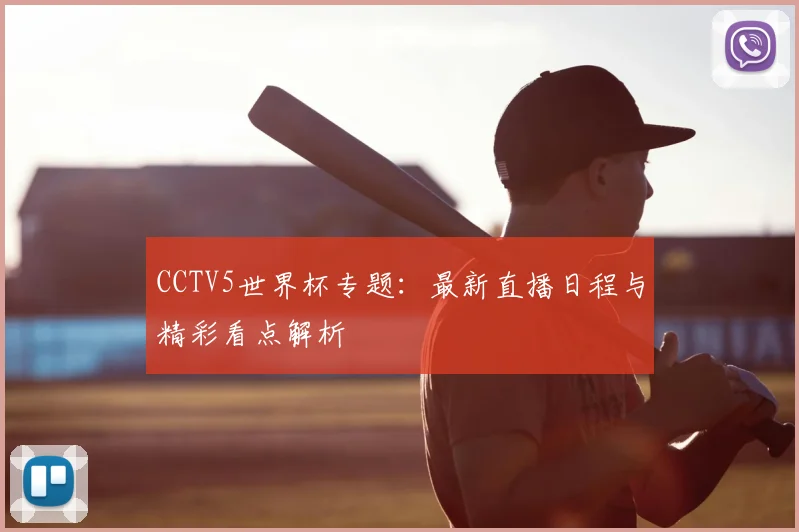 CCTV5世界杯专题：最新直播日程与精彩看点解析
