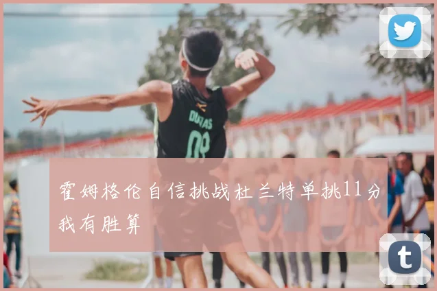 霍姆格伦自信挑战杜兰特单挑11分我有胜算