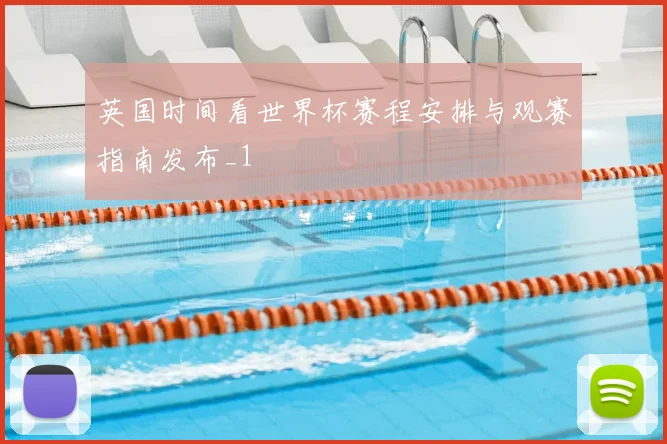 英国时间看世界杯赛程安排与观赛指南发布_1