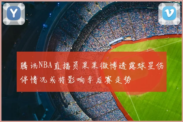 腾讯NBA直播员果果微博透露球星伤停情况或将影响季后赛走势
