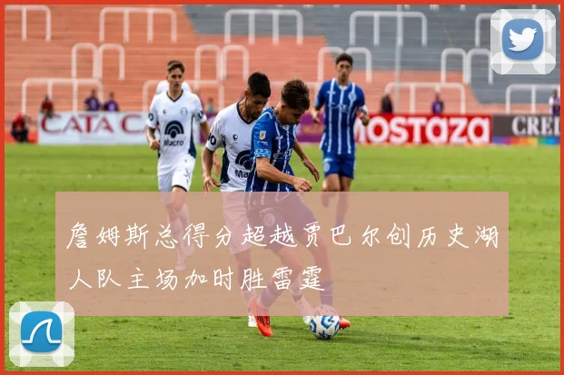 詹姆斯总得分超越贾巴尔创历史湖人队主场加时胜雷霆