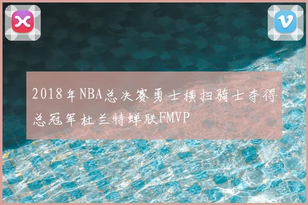 2018年NBA总决赛勇士横扫骑士夺得总冠军杜兰特蝉联FMVP