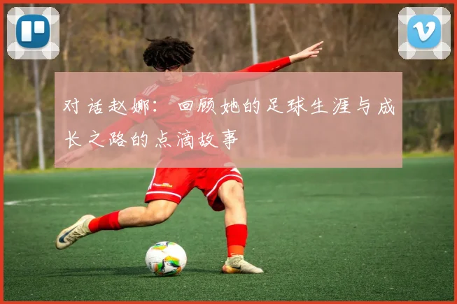 对话赵娜:回顾她的足球生涯与成长之路的点滴故事
