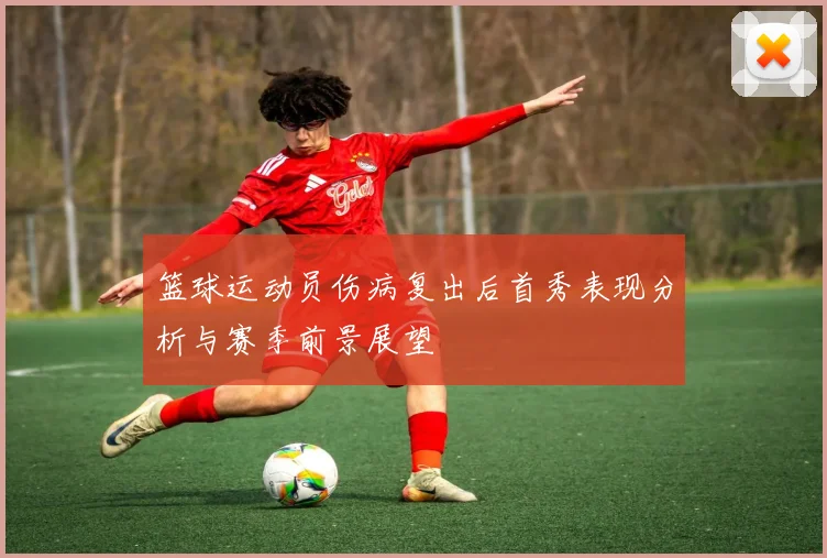 篮球运动员伤病复出后首秀表现分析与赛季前景展望