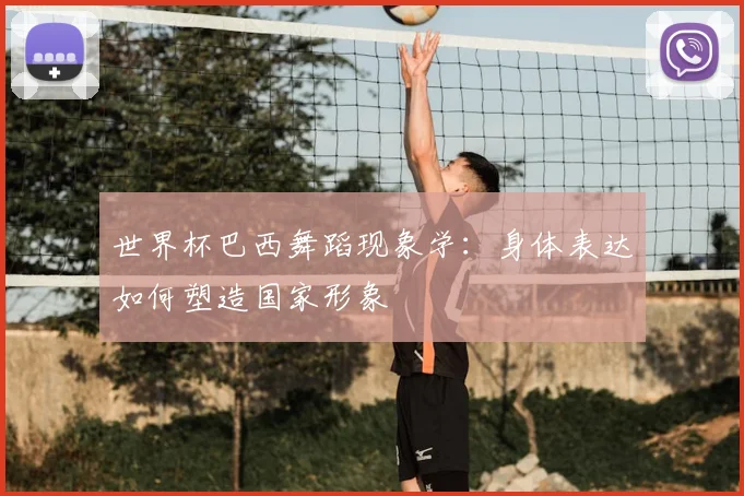 世界杯巴西舞蹈现象学:身体表达如何塑造国家形象