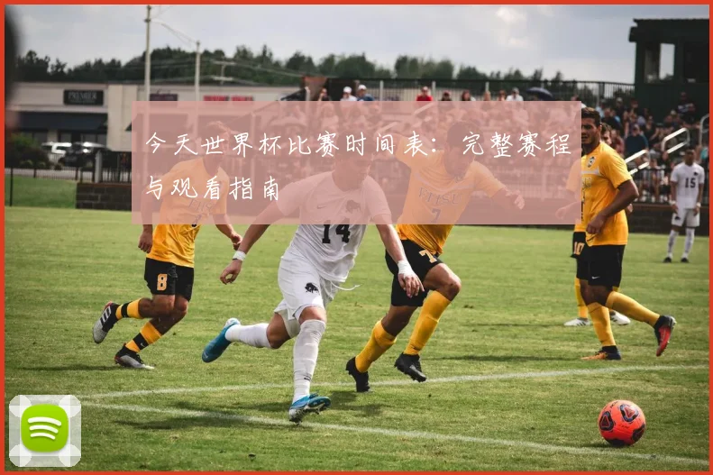 今天世界杯比赛时间表：完整赛程与观看指南