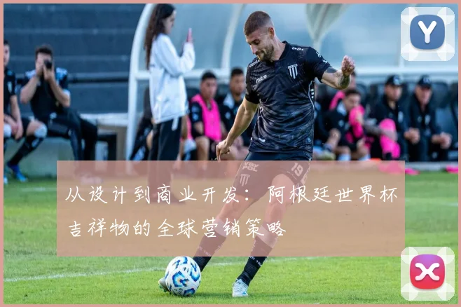 从设计到商业开发：阿根廷世界杯吉祥物的全球营销策略