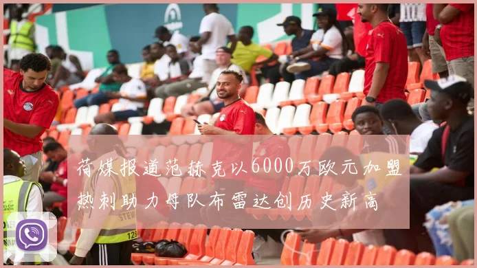 荷媒报道范赫克以6000万欧元加盟热刺助力母队布雷达创历史新高