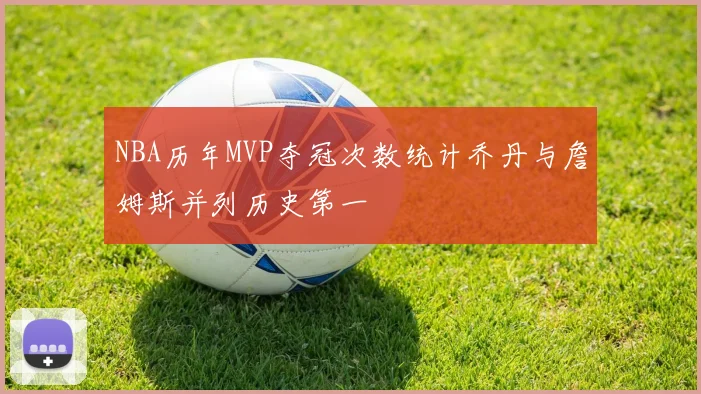 NBA历年MVP夺冠次数统计乔丹与詹姆斯并列历史第一
