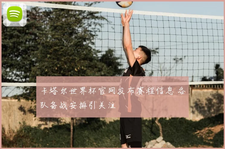 卡塔尔世界杯官网发布赛程信息 各队备战安排引关注