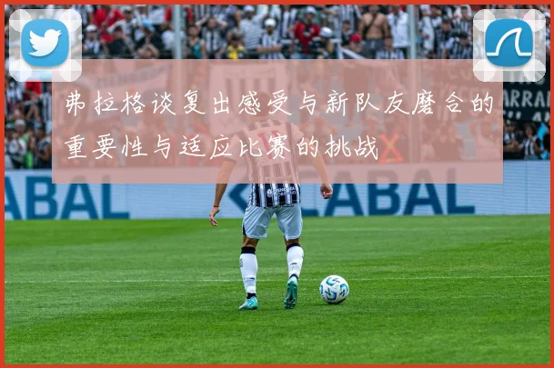 弗拉格谈复出感受与新队友磨合的重要性与适应比赛的挑战