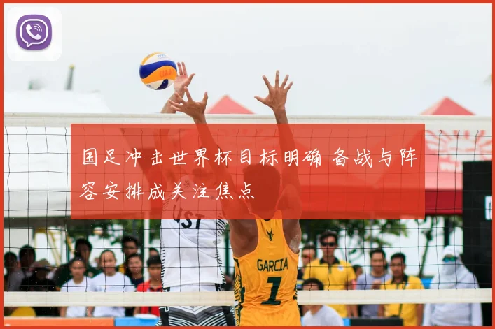 国足冲击世界杯目标明确 备战与阵容安排成关注焦点