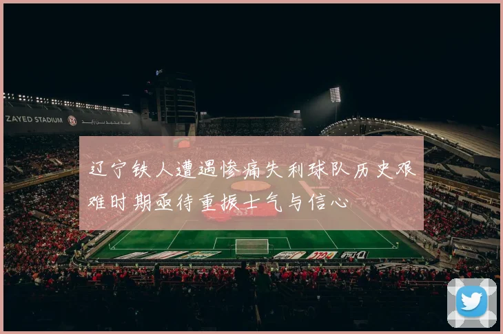 辽宁铁人遭遇惨痛失利球队历史艰难时期亟待重振士气与信心