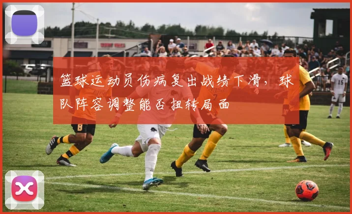 篮球运动员伤病复出战绩下滑，球队阵容调整能否扭转局面