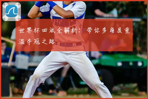 世界杯回放全解析：带你多角度重温夺冠之路