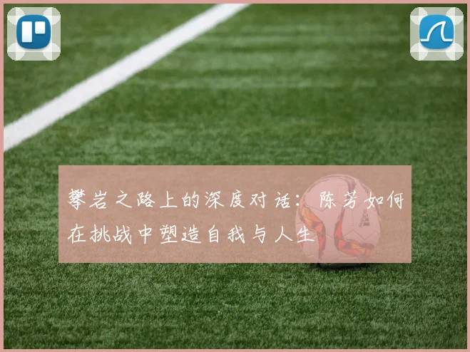 攀岩之路上的深度对话:陈芳如何在挑战中塑造自我与人生