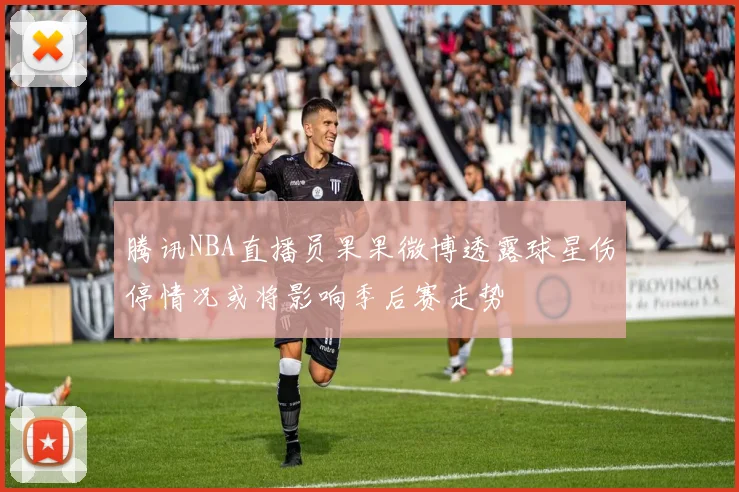 腾讯NBA直播员果果微博透露球星伤停情况或将影响季后赛走势